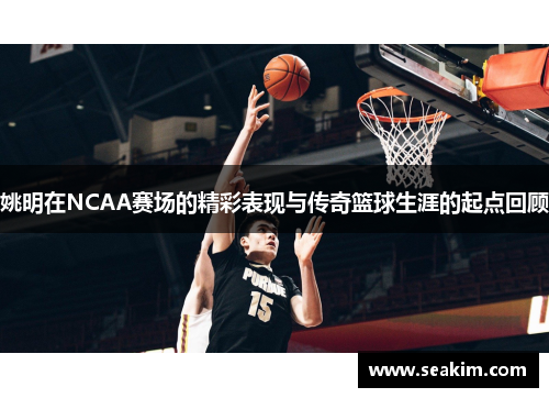 姚明在NCAA赛场的精彩表现与传奇篮球生涯的起点回顾