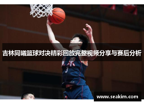 吉林同曦篮球对决精彩回放完整视频分享与赛后分析